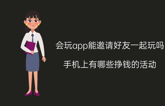 会玩app能邀请好友一起玩吗 手机上有哪些挣钱的活动？